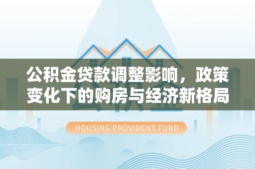 寻乌公积金贷款调整影响，政策变化下的购房与经济新格局