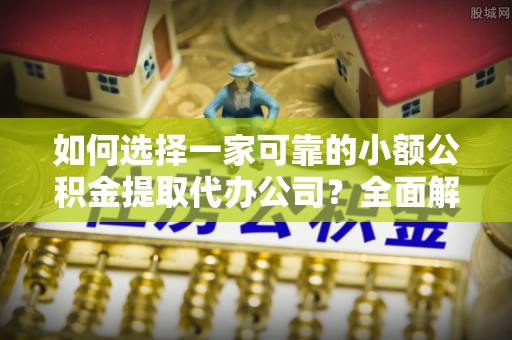 寻乌如何选择一家可靠的小额公积金提取代办公司？全面解析与指南