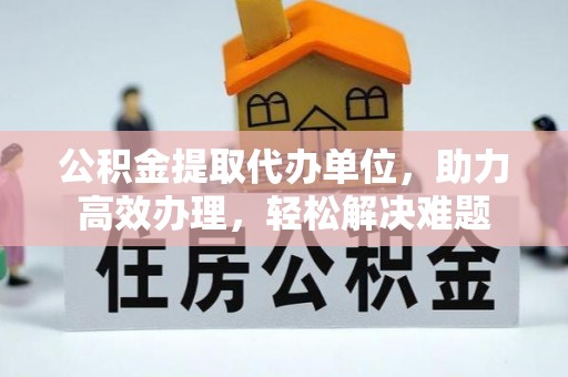 寻乌公积金提取代办单位，助力高效办理，轻松解决难题