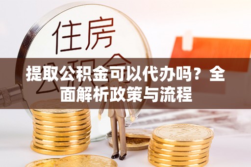 寻乌提取公积金可以代办吗？全面解析政策与流程