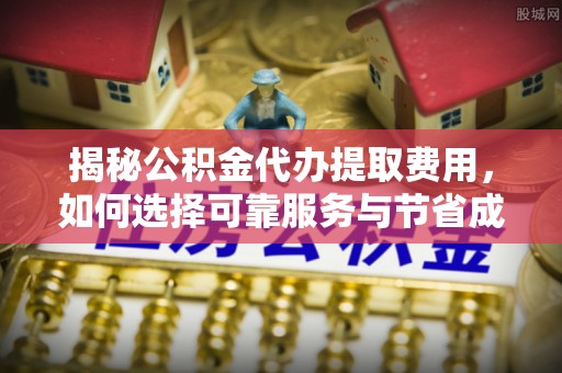 寻乌揭秘公积金代办提取费用，如何选择可靠服务与节省成本