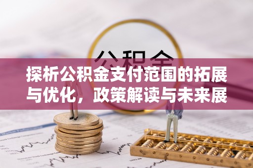 寻乌探析公积金支付范围的拓展与优化，政策解读与未来展望