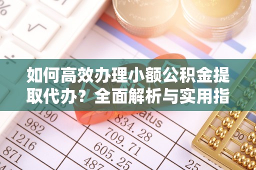 寻乌如何高效办理小额公积金提取代办？全面解析与实用指南