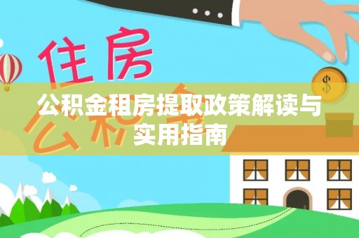 寻乌公积金租房提取政策解读与实用指南