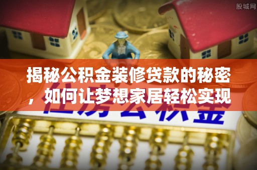 寻乌揭秘公积金装修贷款的秘密，如何让梦想家居轻松实现？