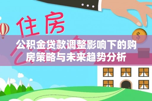 寻乌公积金贷款调整影响下的购房策略与未来趋势分析