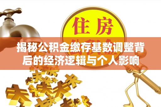 寻乌揭秘公积金缴存基数调整背后的经济逻辑与个人影响