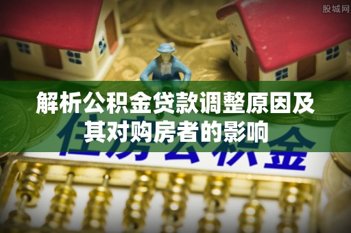 寻乌解析公积金贷款调整原因及其对购房者的影响