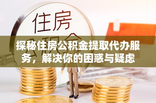 寻乌探秘住房公积金提取代办服务，解决你的困惑与疑虑