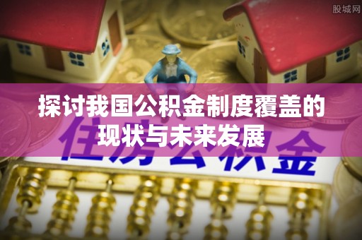 寻乌探讨我国公积金制度覆盖的现状与未来发展
