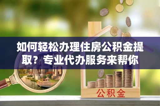 寻乌如何轻松办理住房公积金提取？专业代办服务来帮你