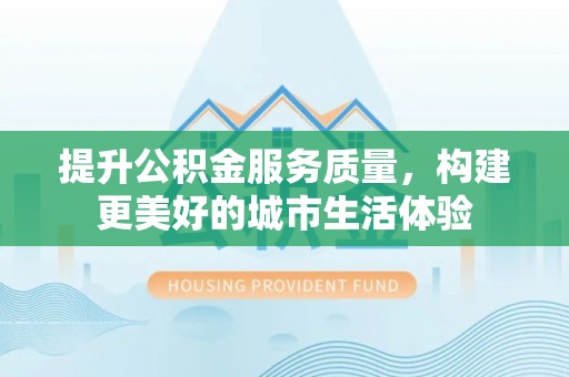 寻乌提升公积金服务质量，构建更美好的城市生活体验