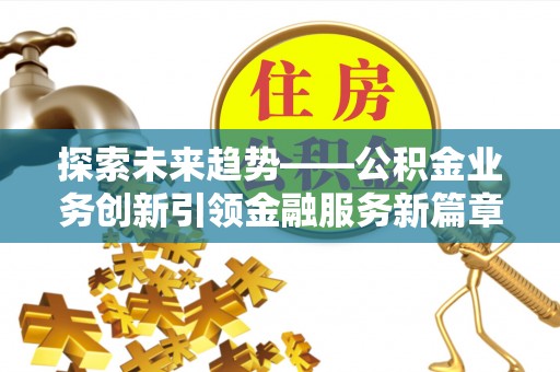 寻乌探索未来趋势——公积金业务创新引领金融服务新篇章