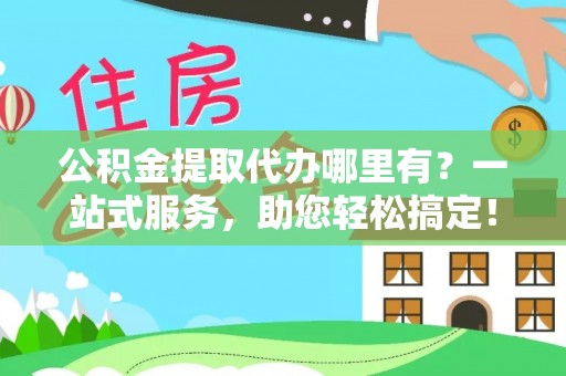 寻乌公积金提取代办哪里有？一站式服务，助您轻松搞定！