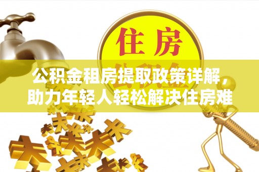 寻乌公积金租房提取政策详解，助力年轻人轻松解决住房难题