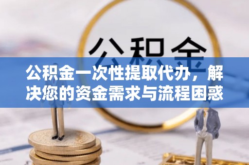 寻乌公积金一次性提取代办，解决您的资金需求与流程困惑