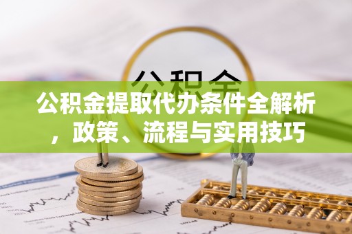寻乌公积金提取代办条件全解析，政策、流程与实用技巧