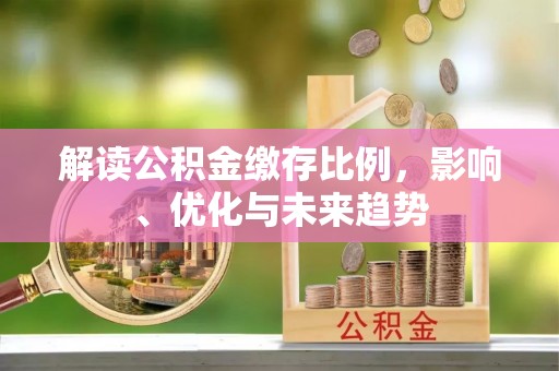 寻乌解读公积金缴存比例，影响、优化与未来趋势