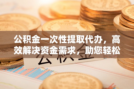 寻乌公积金一次性提取代办，高效解决资金需求，助您轻松应对生活难题