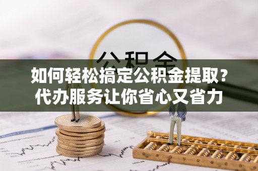 寻乌如何轻松搞定公积金提取？代办服务让你省心又省力