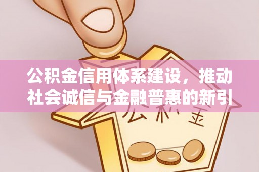 寻乌公积金信用体系建设，推动社会诚信与金融普惠的新引擎