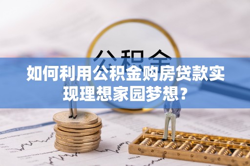 寻乌如何利用公积金购房贷款实现理想家园梦想？