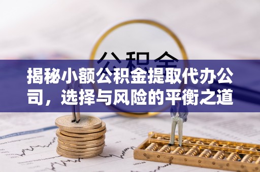 寻乌揭秘小额公积金提取代办公司，选择与风险的平衡之道
