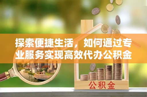 寻乌探索便捷生活，如何通过专业服务实现高效代办公积金提取
