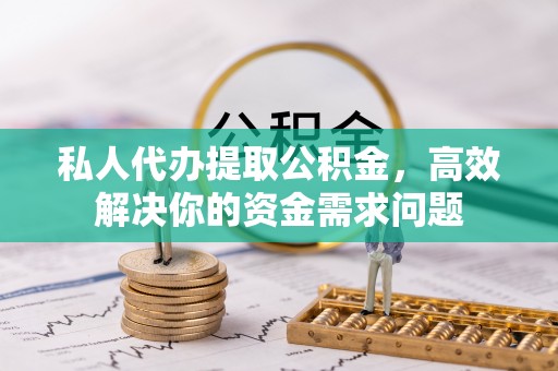 寻乌私人代办提取公积金，高效解决你的资金需求问题