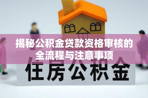寻乌揭秘公积金贷款资格审核的全流程与注意事项
