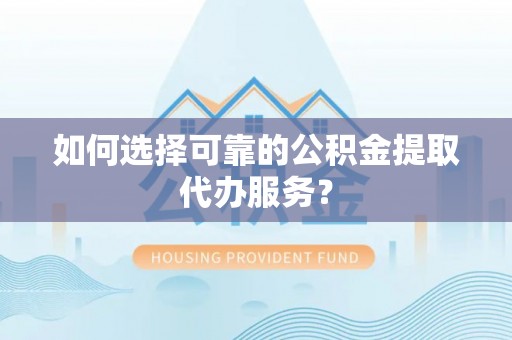 寻乌如何选择可靠的公积金提取代办服务？