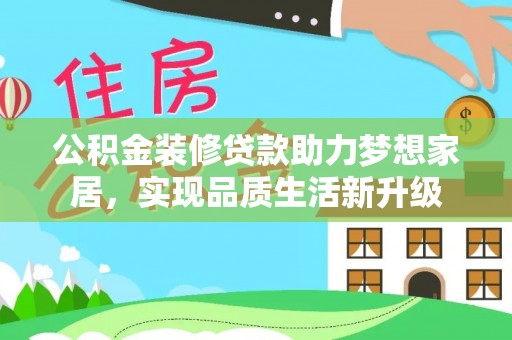 寻乌公积金装修贷款助力梦想家居，实现品质生活新升级