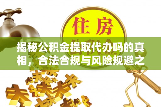 寻乌揭秘公积金提取代办吗的真相，合法合规与风险规避之道