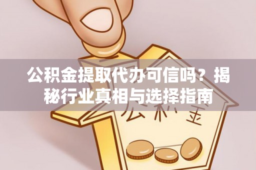 寻乌公积金提取代办可信吗？揭秘行业真相与选择指南